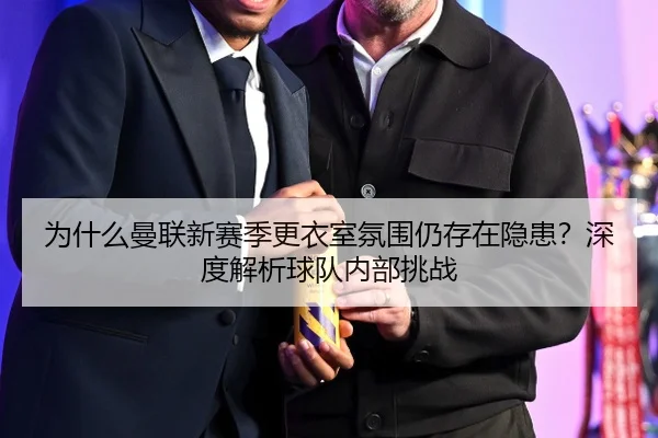 为什么曼联新赛季更衣室氛围仍存在隐患？深度解析球队内部挑战